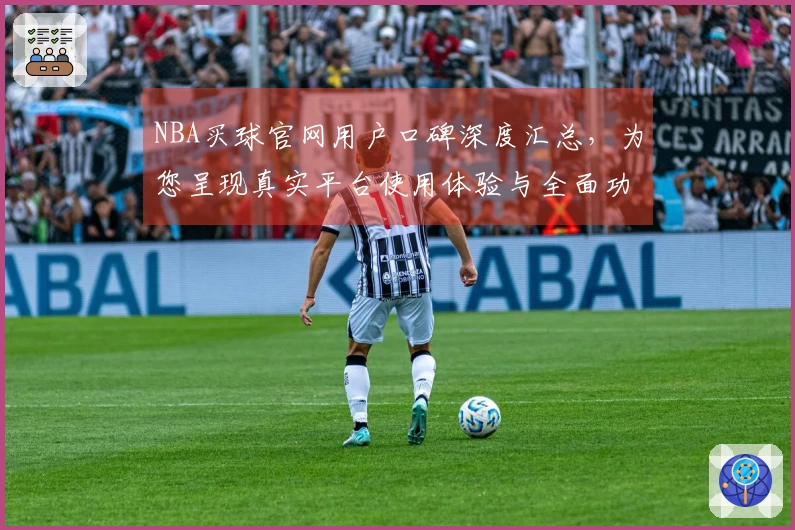 NBA买球官网用户口碑深度汇总，为您呈现真实平台使用体验与全面功能导航