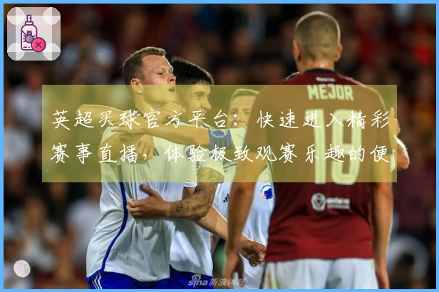 英超买球官方平台：快速进入精彩赛事直播，体验极致观赛乐趣的便捷入口