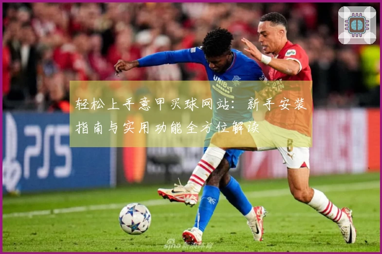 轻松上手意甲买球网站：新手安装指南与实用功能全方位解读