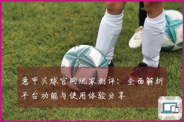 意甲买球官网玩家测评：全面解析平台功能与使用体验分享