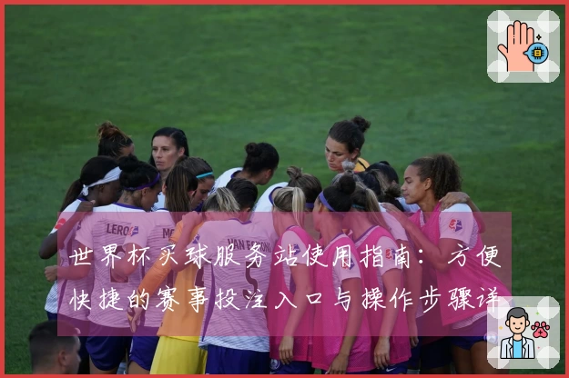 世界杯买球服务站使用指南：方便快捷的赛事投注入口与操作步骤详解