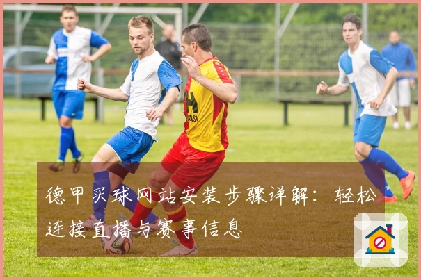 德甲买球网站安装步骤详解：轻松连接直播与赛事信息