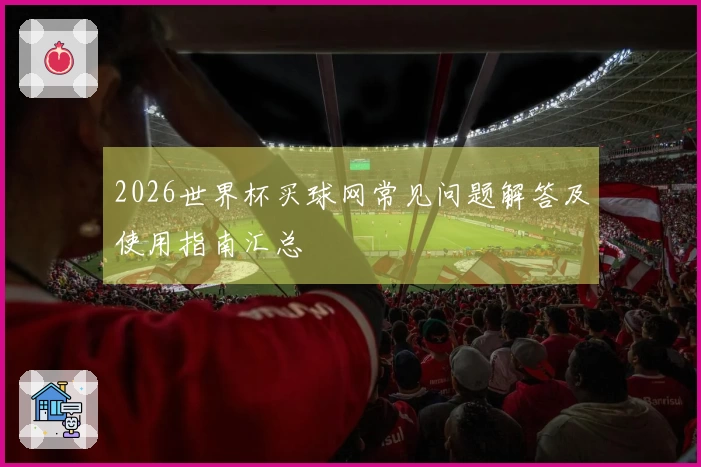 2026世界杯买球网常见问题解答及使用指南汇总