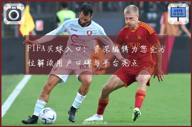 FIFA买球入口：资深编辑为您全方位解读用户口碑与平台亮点