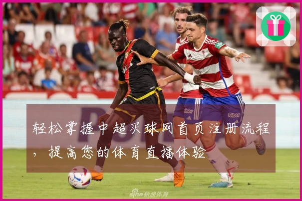 轻松掌握中超买球网首页注册流程，提高您的体育直播体验