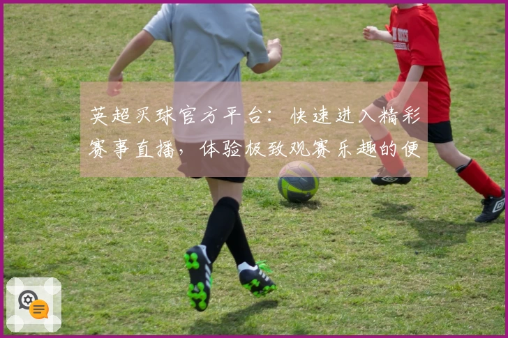 英超买球官方平台：快速进入精彩赛事直播，体验极致观赛乐趣的便捷入口