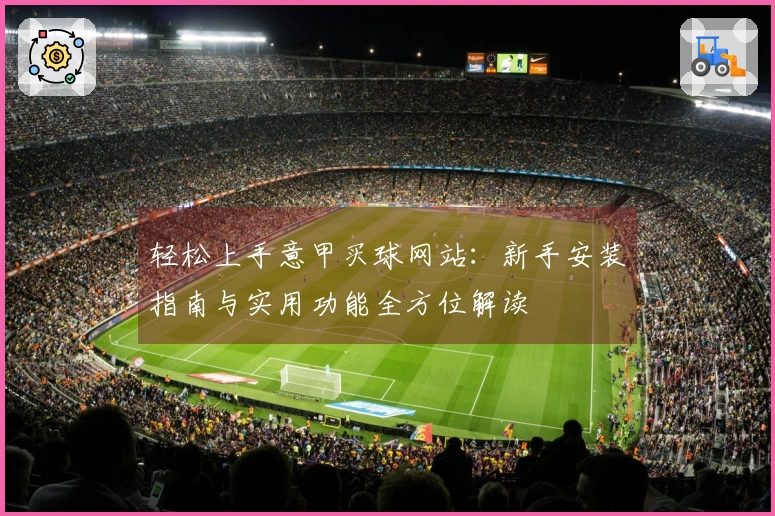 轻松上手意甲买球网站：新手安装指南与实用功能全方位解读